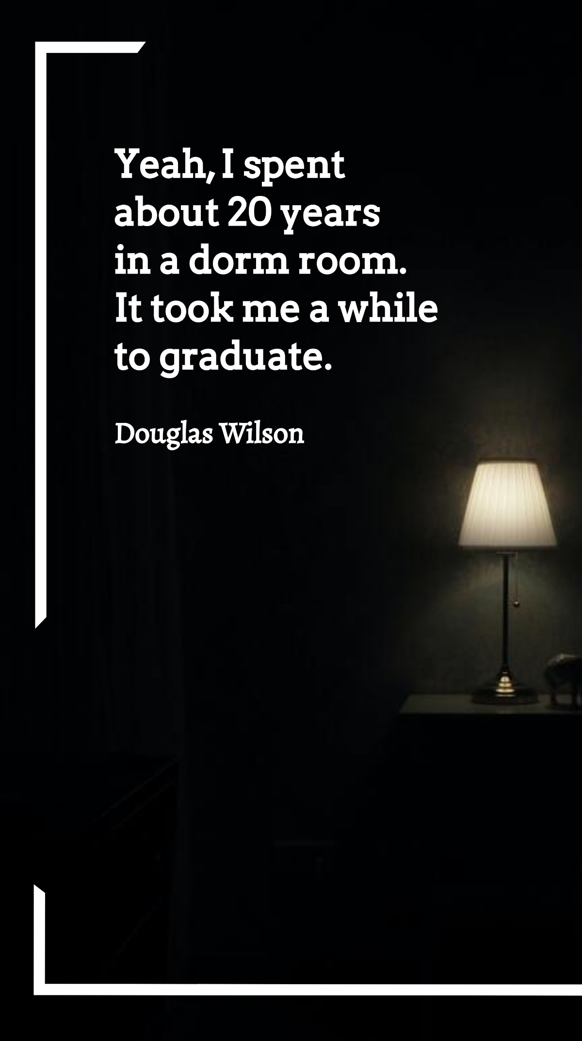 Douglas Wilson - Yeah, I spent about 20 years in a dorm room. It took me a while to graduate. Template