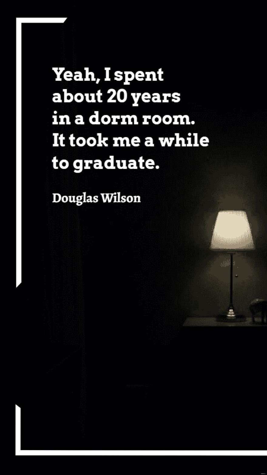 Douglas Wilson - Yeah, I spent about 20 years in a dorm room. It took me a while to graduate.