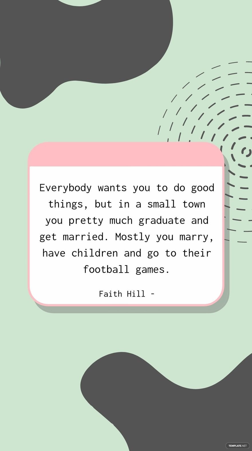 Faith Hill - Everybody wants you to do good things, but in a small town you pretty much graduate and get married. Mostly you marry, have children and go to their football games.