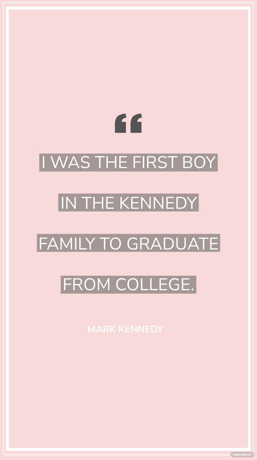 Mark Kennedy - I was the first boy in the Kennedy family to graduate from college.
