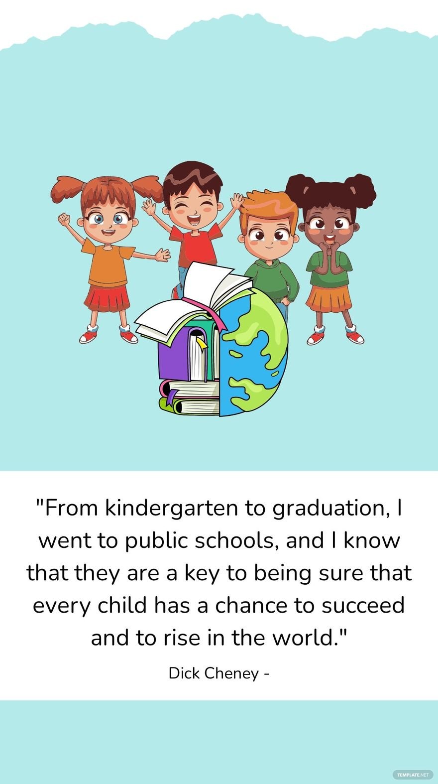 Dick Cheney - From kindergarten to graduation, I went to public schools, and I know that they are a key to being sure that every child has a chance to succeed and to rise in the world.