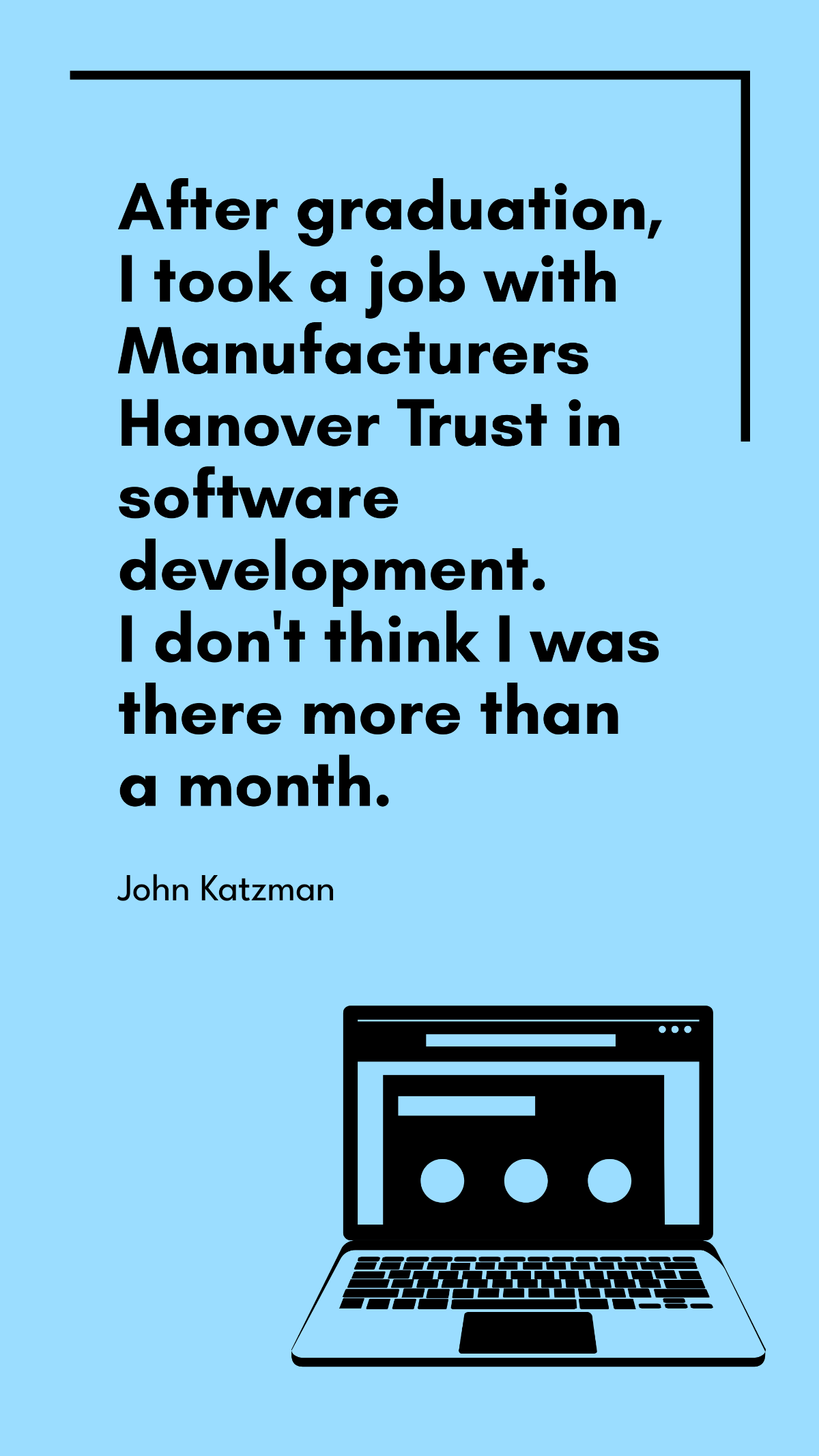 John Katzman - After graduation, I took a job with Manufacturers Hanover Trust in software development. I don't think I was there more than a month.