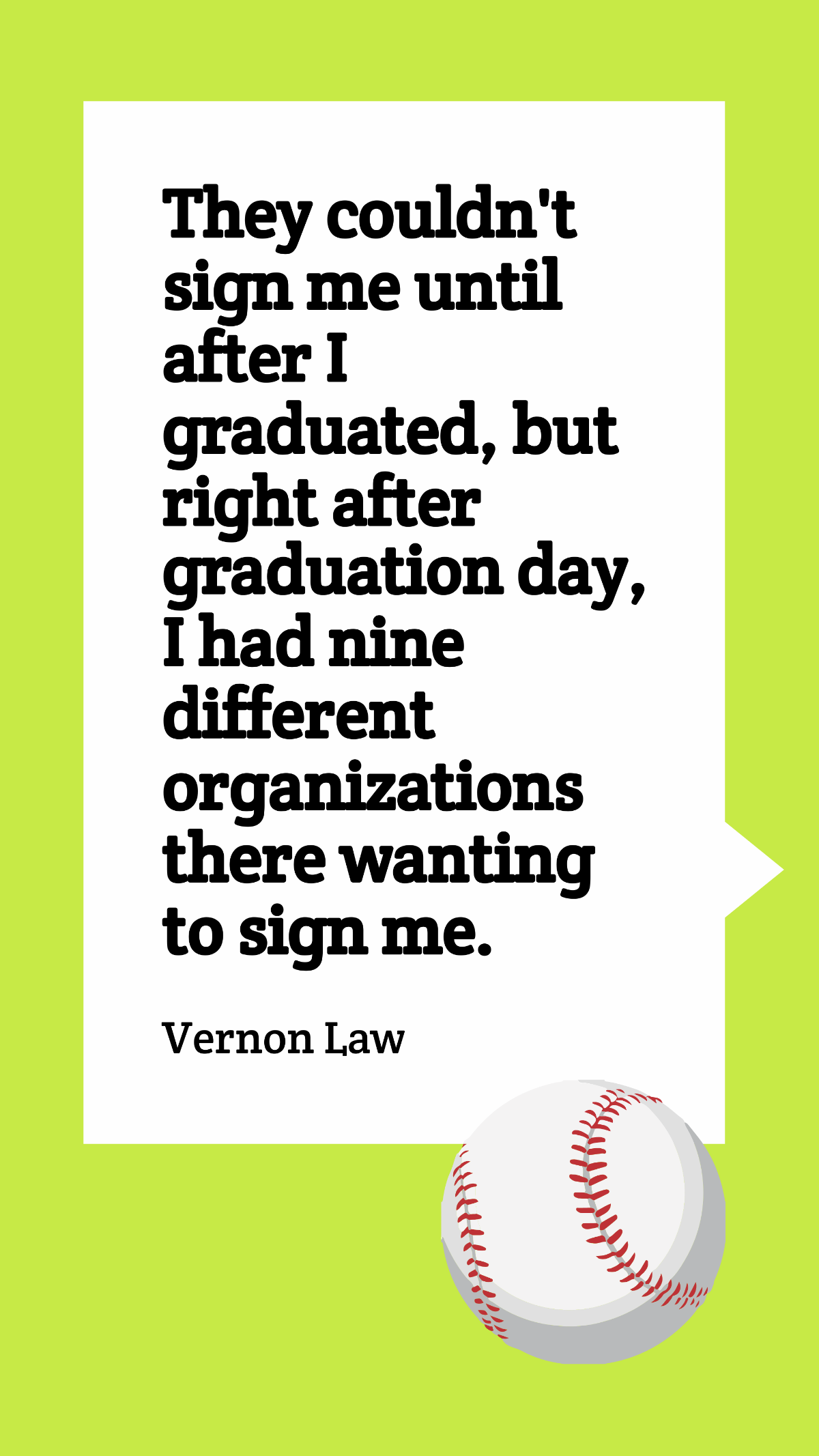 Vernon Law - They couldn't sign me until after I graduated, but right after graduation day, I had nine different organizations there wanting to sign me.