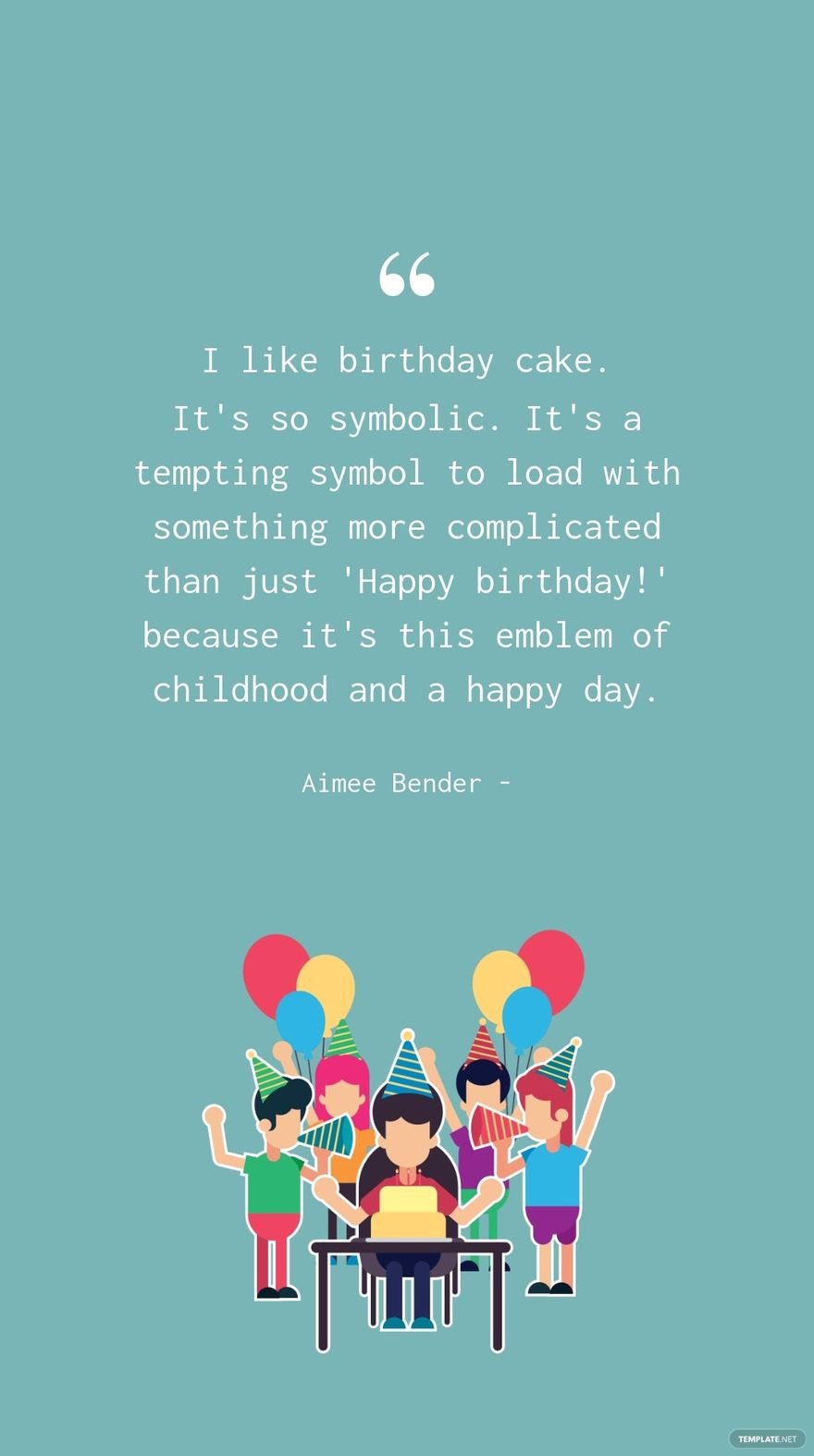 Aimee Bender - I like birthday cake. It's so symbolic. It's a tempting symbol to load with something more complicated than just 'Happy birthday!' because it's this emblem of childhood and a happy day.