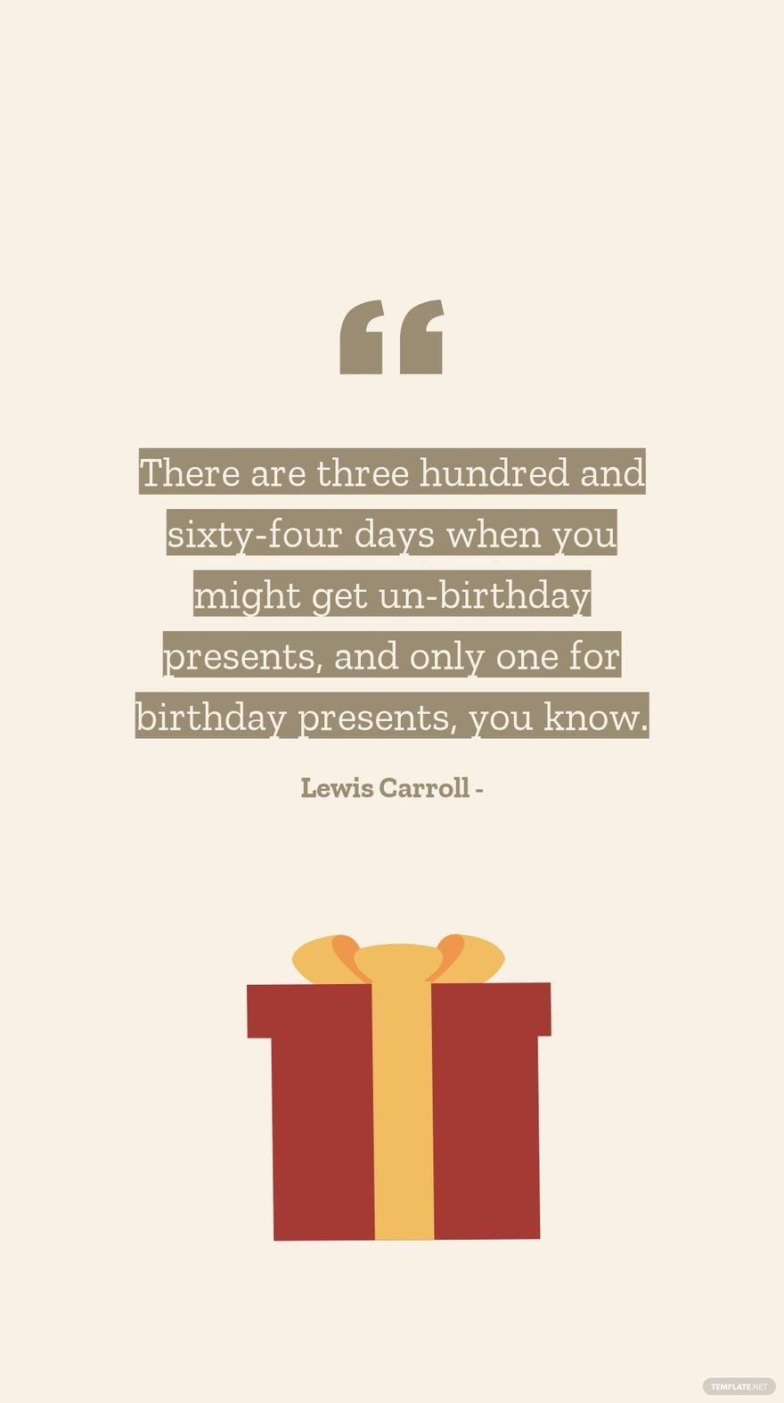 Lewis Carroll - There are three hundred and sixty-four days when you might get un-birthday presents, and only one for birthday presents, you know.
