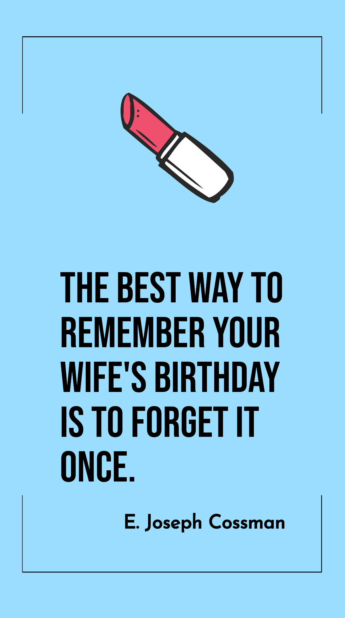 E. Joseph Cossman - The best way to remember your wife's birthday is to forget it once.