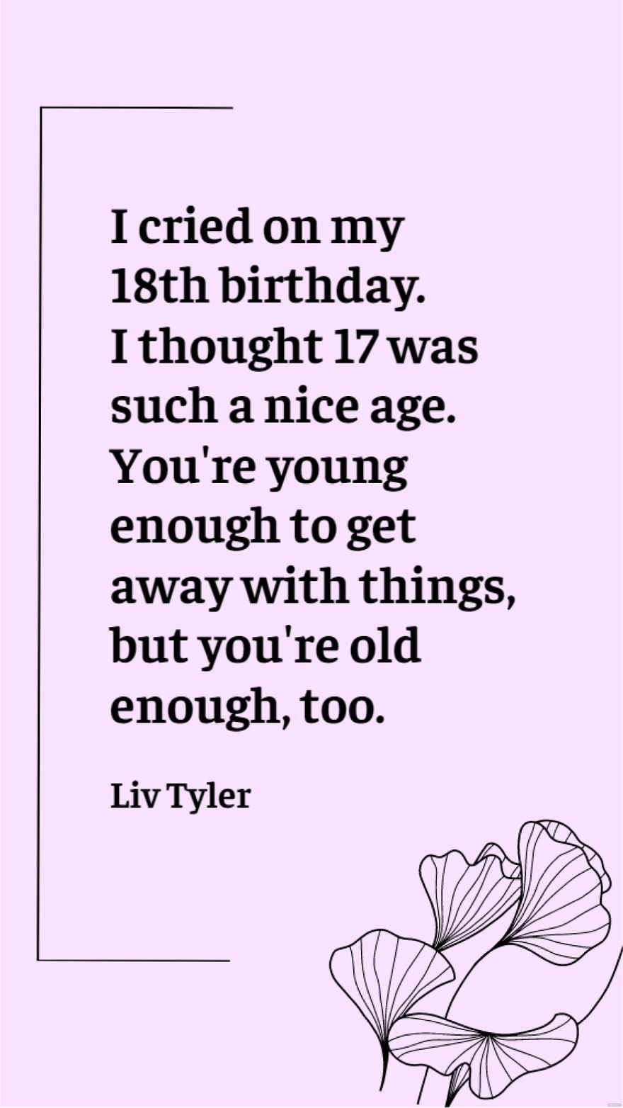 Liv Tyler - I cried on my 18th birthday. I thought 17 was such a nice age. You're young enough to get away with things, but you're old enough, too.
