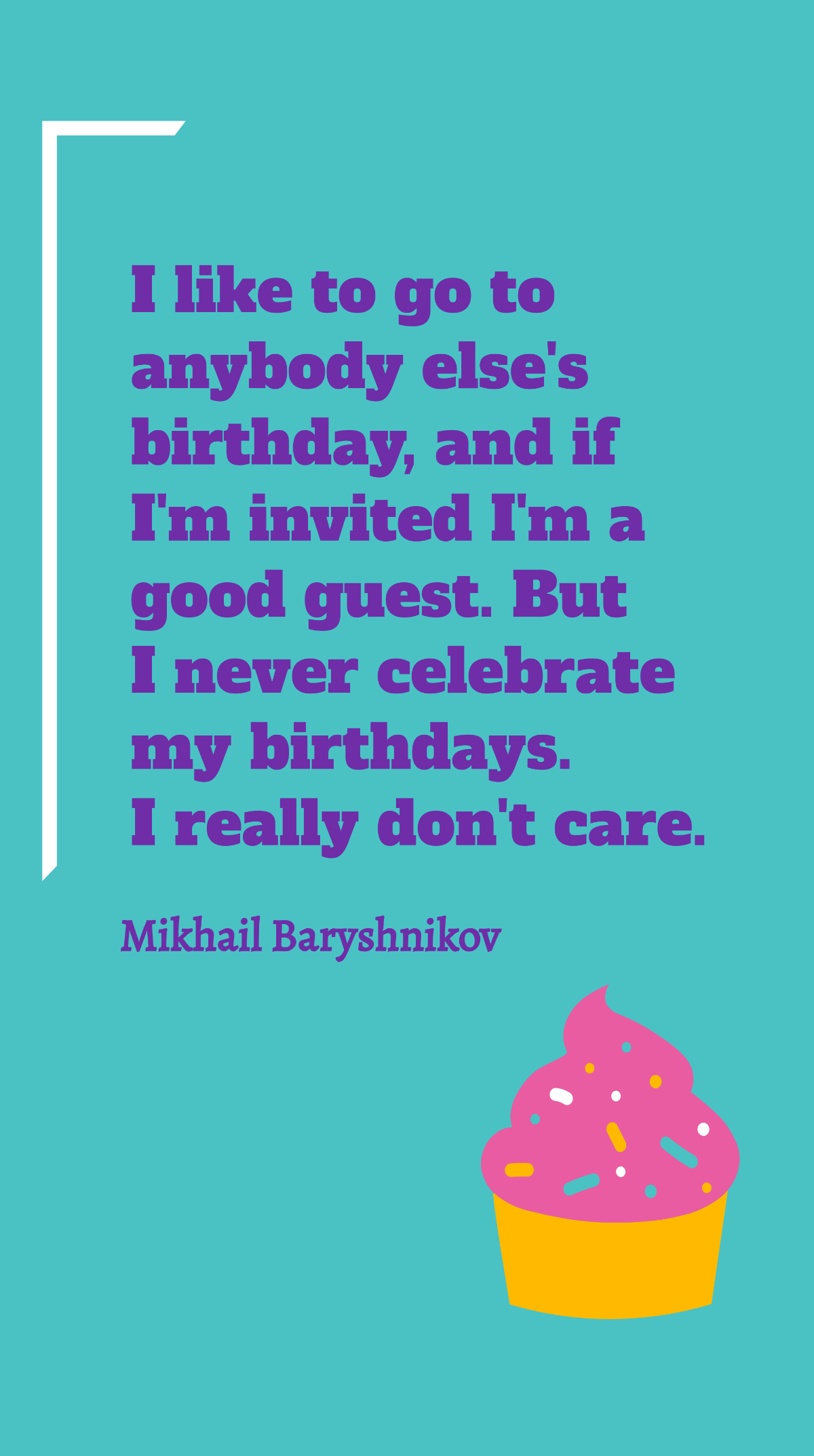 Mikhail Baryshnikov - I like to go to anybody else's birthday, and if I'm invited I'm a good guest. But I never celebrate my birthdays. I really don't care.