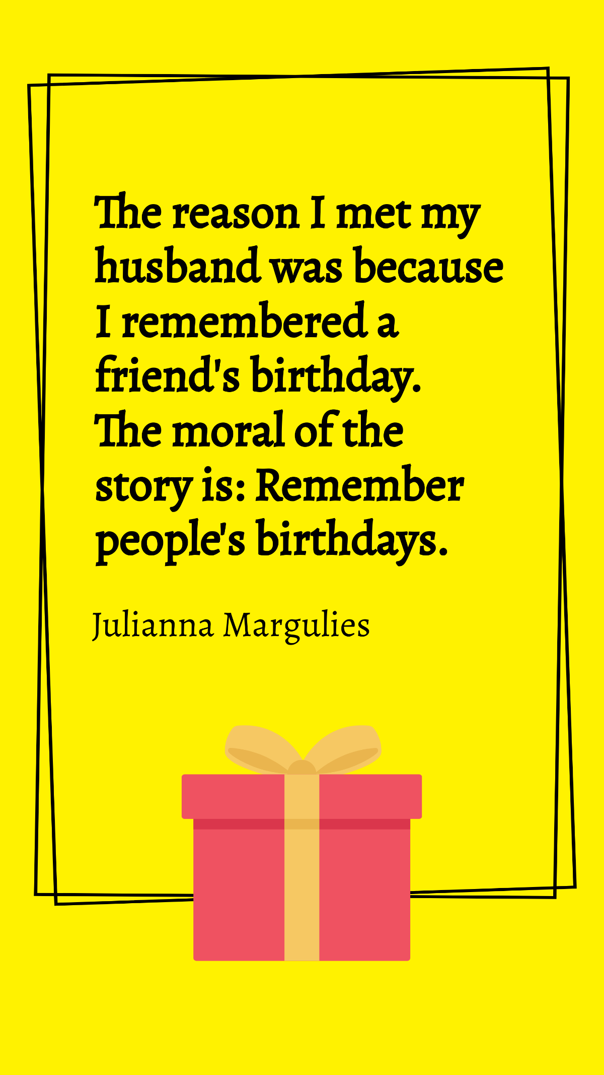 Julianna Margulies - The reason I met my husband was because I remembered a friend's birthday. The moral of the story is: Remember people's birthdays. Template