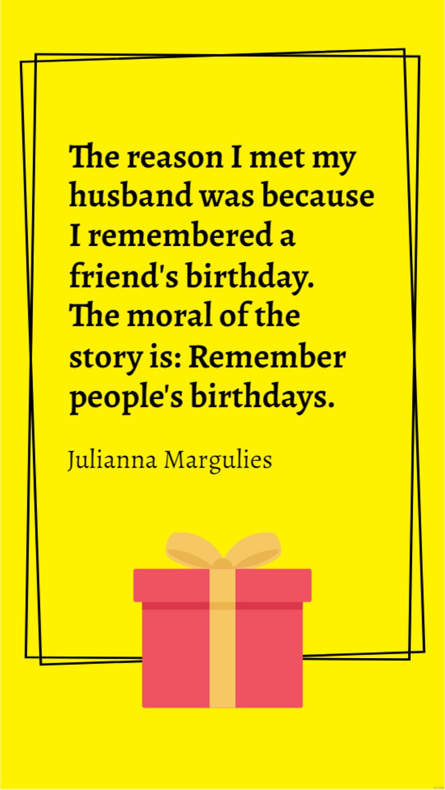 Free Julianna Margulies - The reason I met my husband was because I remembered a friend's birthday. The moral of the story is: Remember people's birthdays.