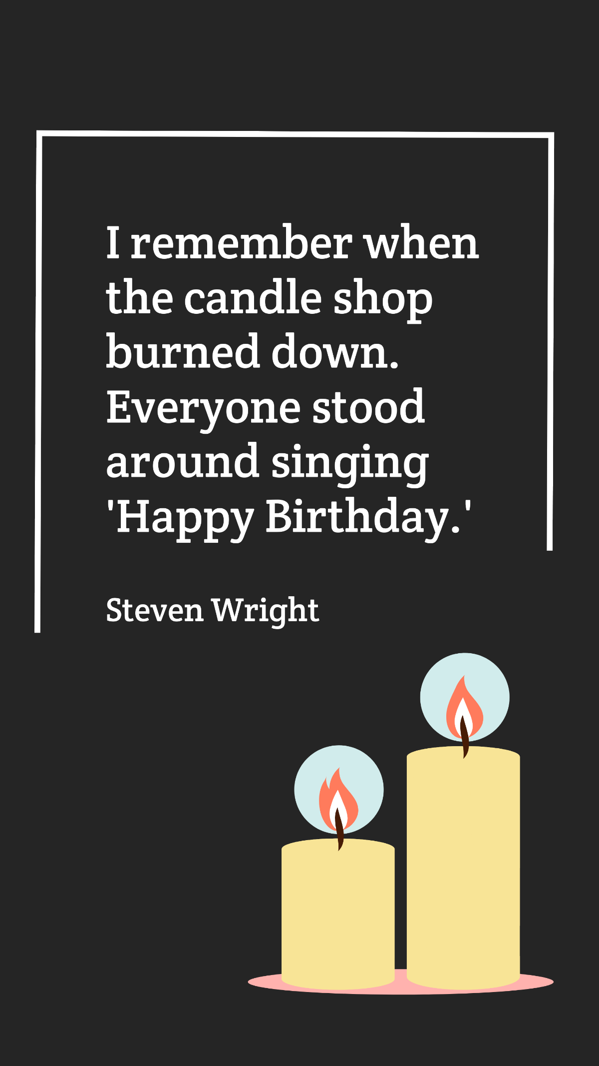 Steven Wright - I remember when the candle shop burned down. Everyone stood around singing 'Happy Birthday.'