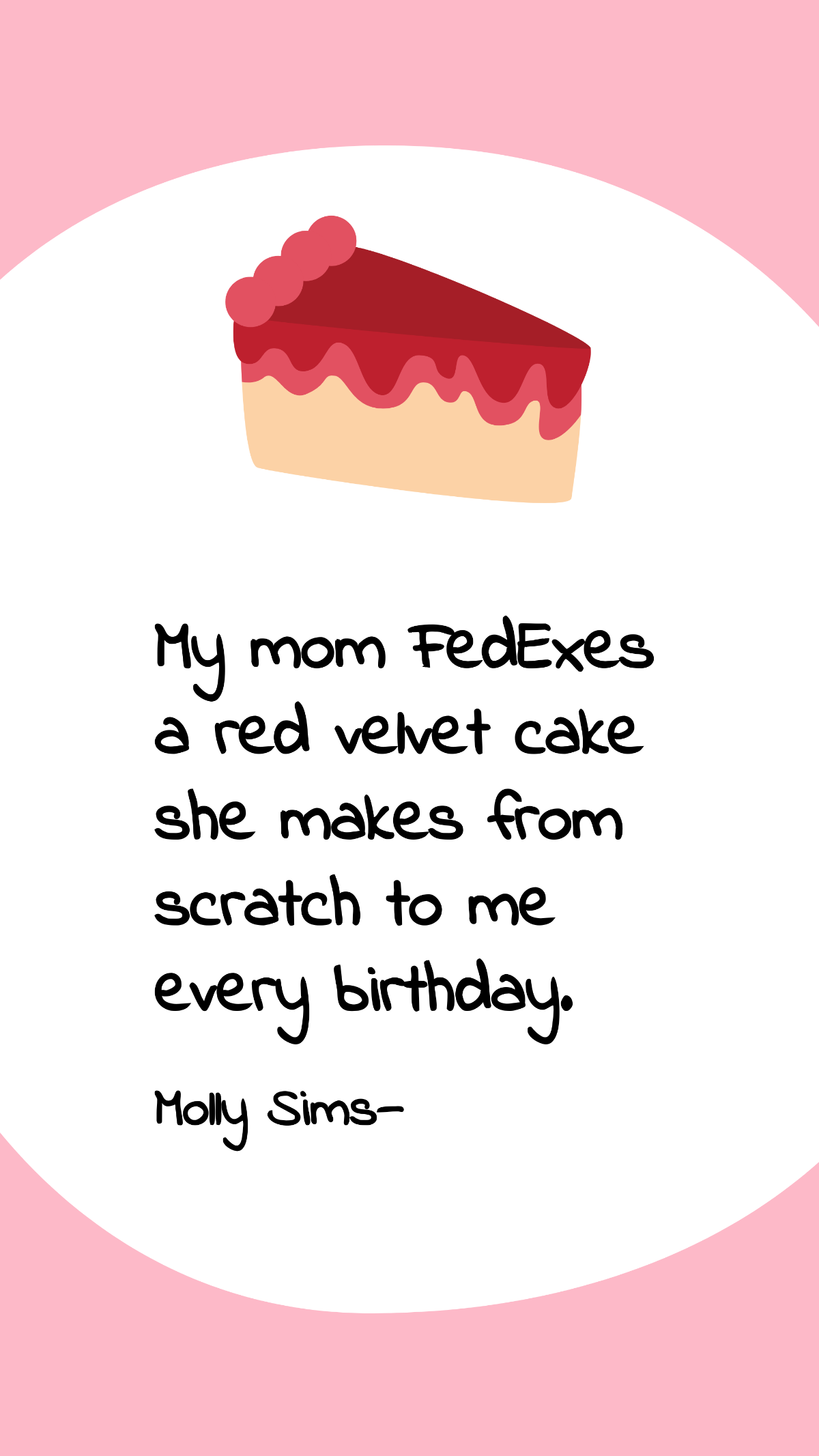 Molly Sims - My mom FedExes a red velvet cake she makes from scratch to me every birthday.