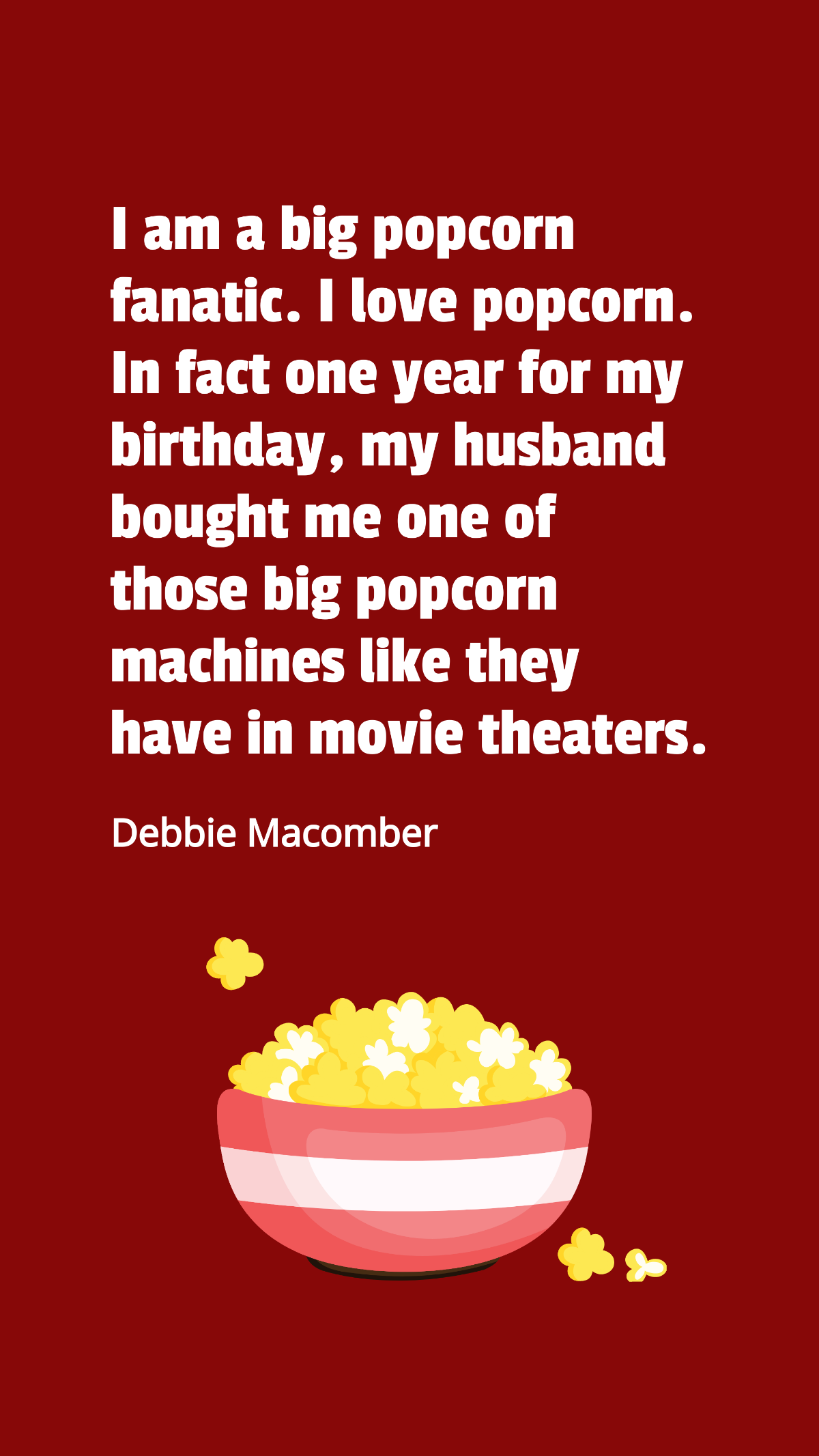 Debbie Macomber - I am a big popcorn fanatic. I love popcorn. In fact one year for my birthday, my husband bought me one of those big popcorn machines like they have in movie theaters. Template