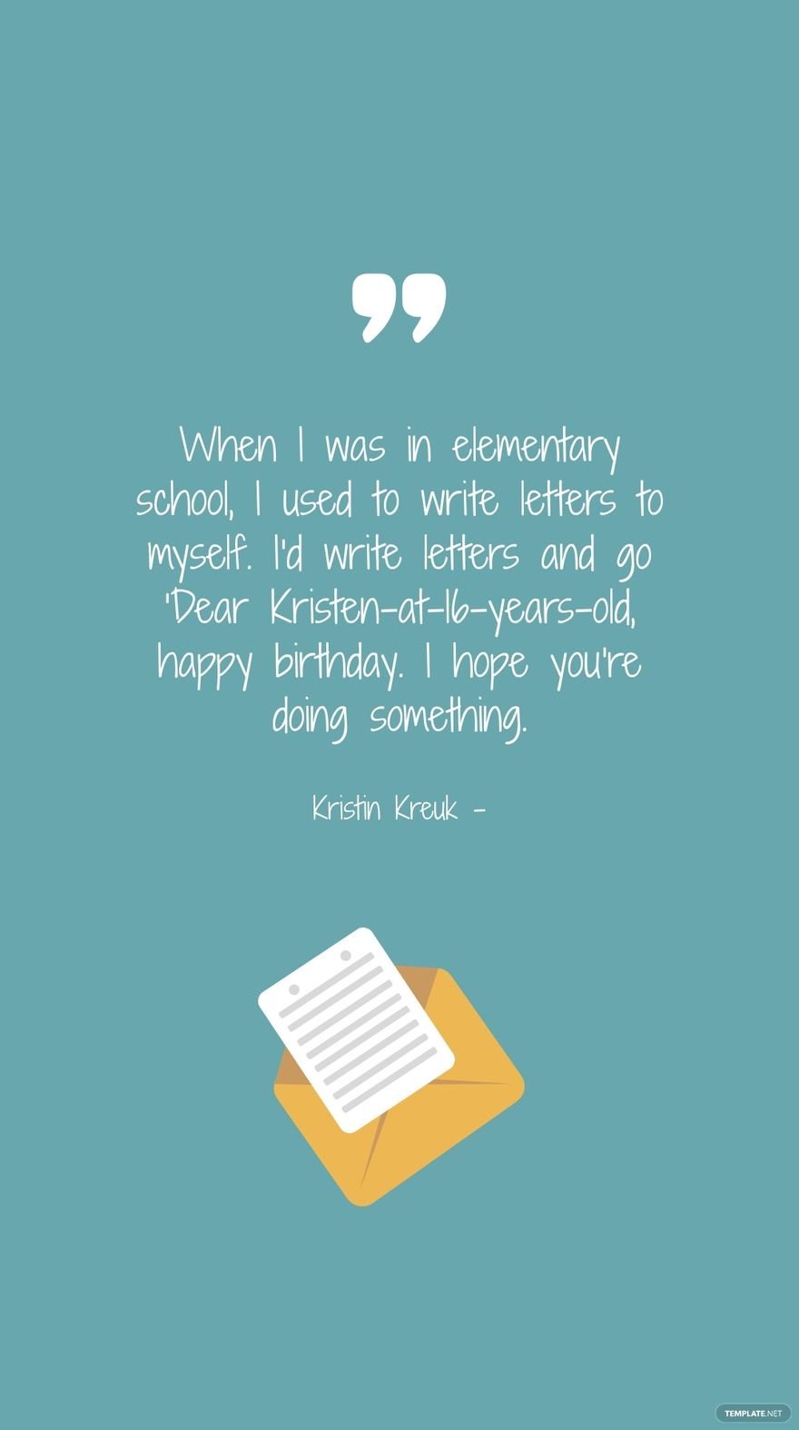 Kristin Kreuk - When I was in elementary school, I used to write letters to myself. I'd write letters and go 'Dear Kristen-at-16-years-old, happy birthday. I hope you're doing something.