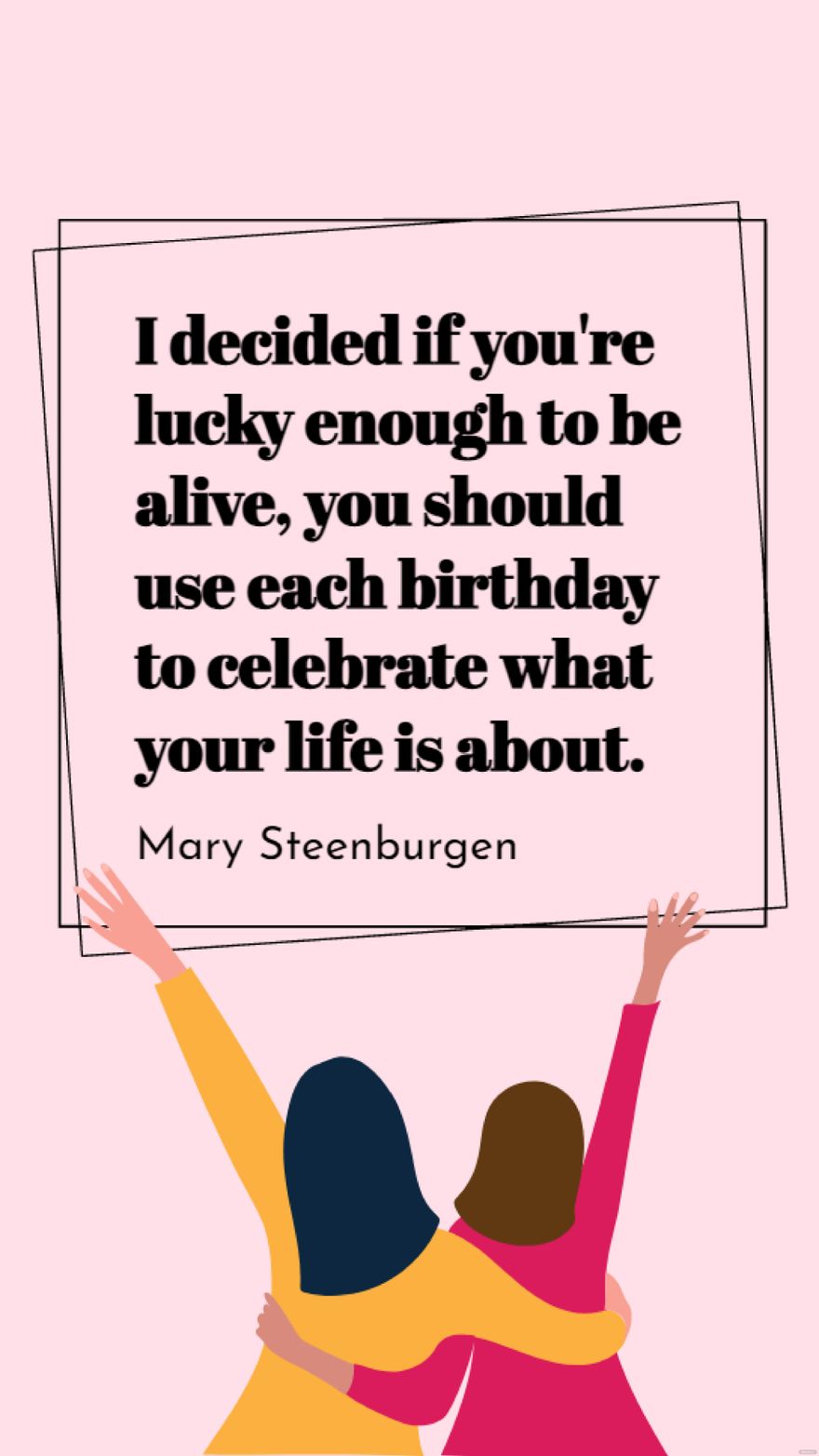 Mary Steenburgen - I decided if you're lucky enough to be alive, you should use each birthday to celebrate what your life is about.