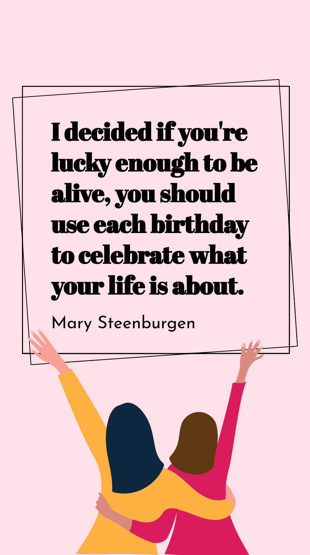 Mary Steenburgen - I decided if you're lucky enough to be alive, you should use each birthday to celebrate what your life is about. Template