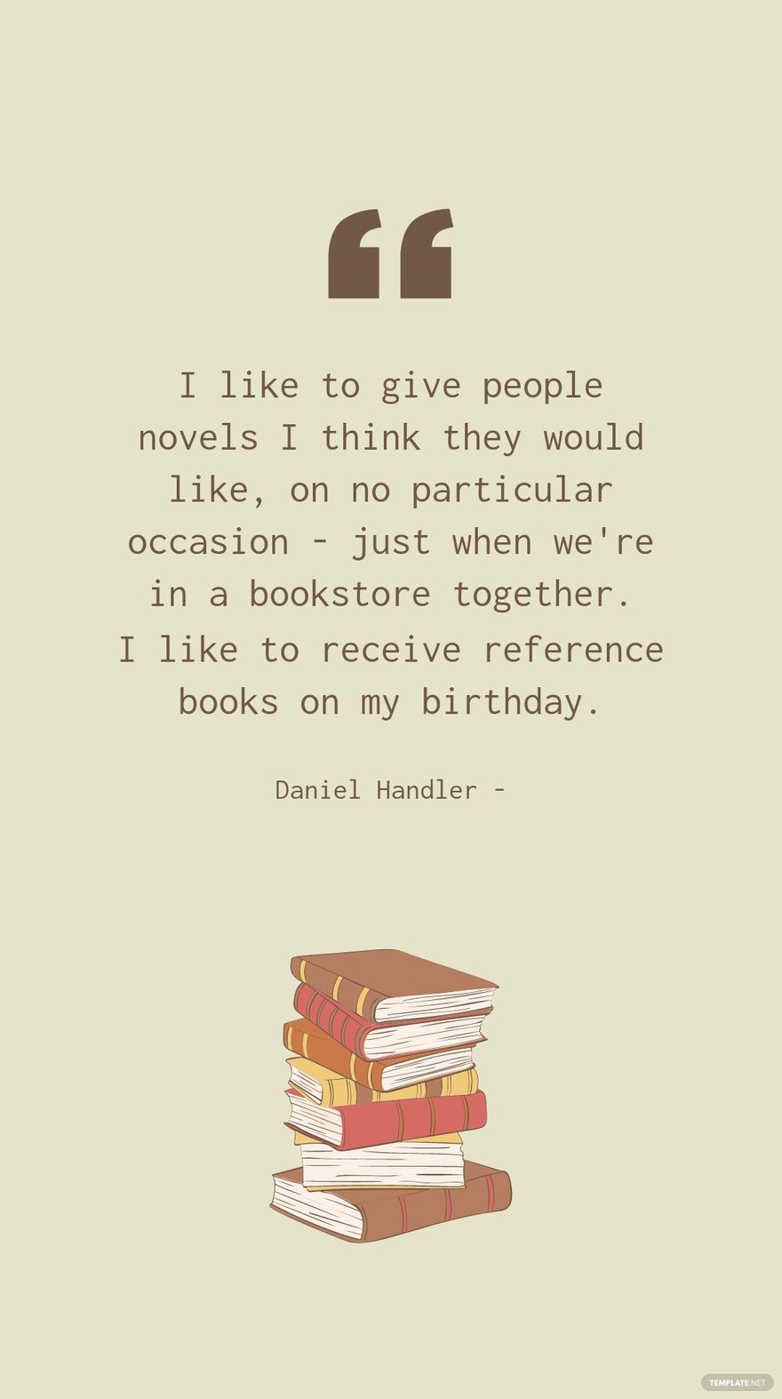 Daniel Handler - I like to give people novels I think they would like, on no particular occasion - just when we're in a bookstore together. I like to receive reference books on my birthday.