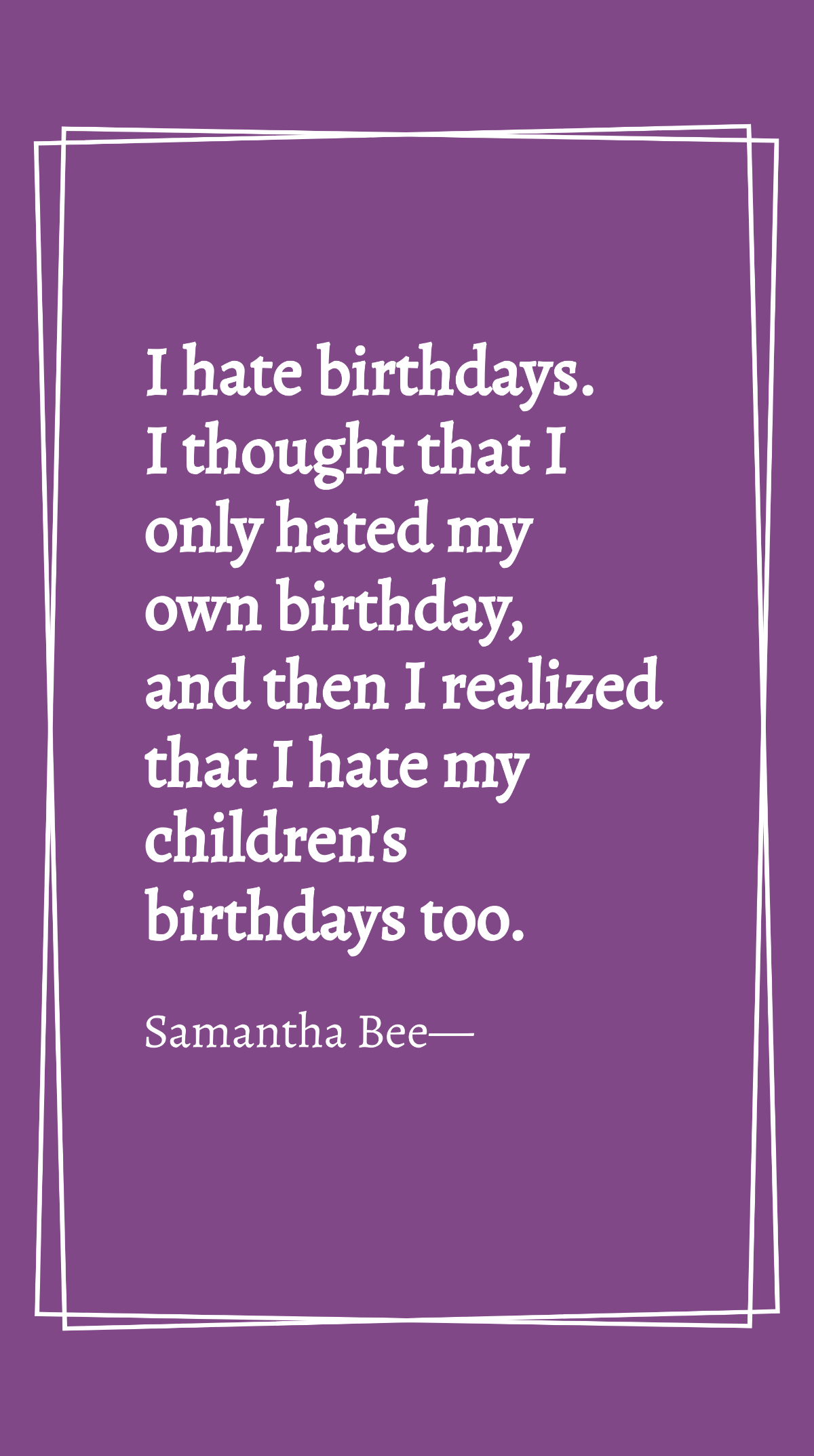 Samantha Bee - I hate birthdays. I thought that I only hated my own birthday, and then I realized that I hate my children's birthdays too. Template