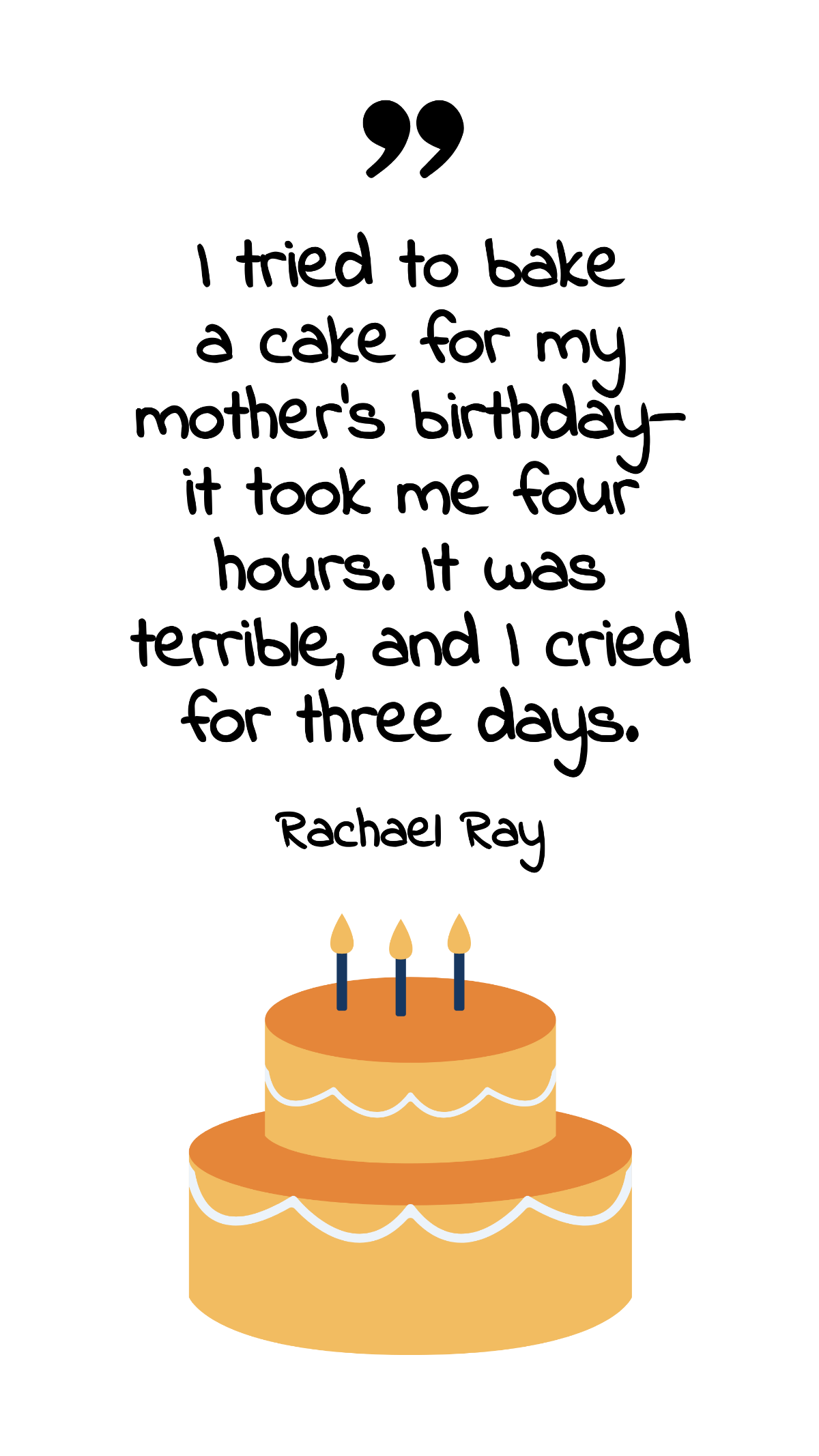 Rachael Ray - I tried to bake a cake for my mother's birthday - it took me four hours. It was terrible, and I cried for three days. Template