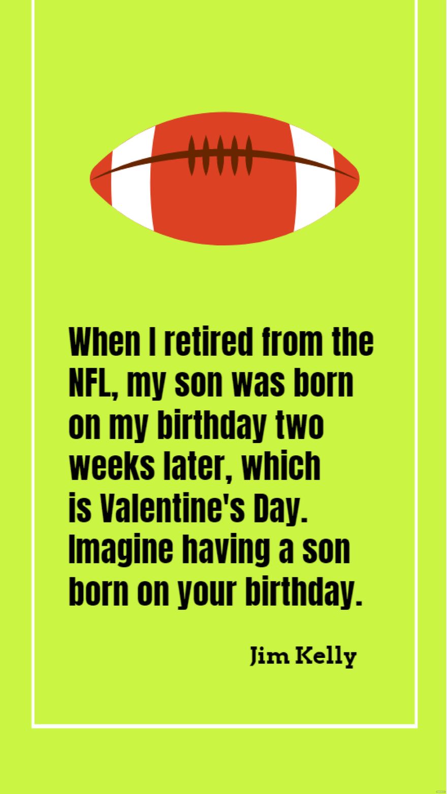Jim Kelly - When I retired from the NFL, my son was born on my birthday two weeks later, which is Valentine's Day. Imagine having a son born on your birthday.