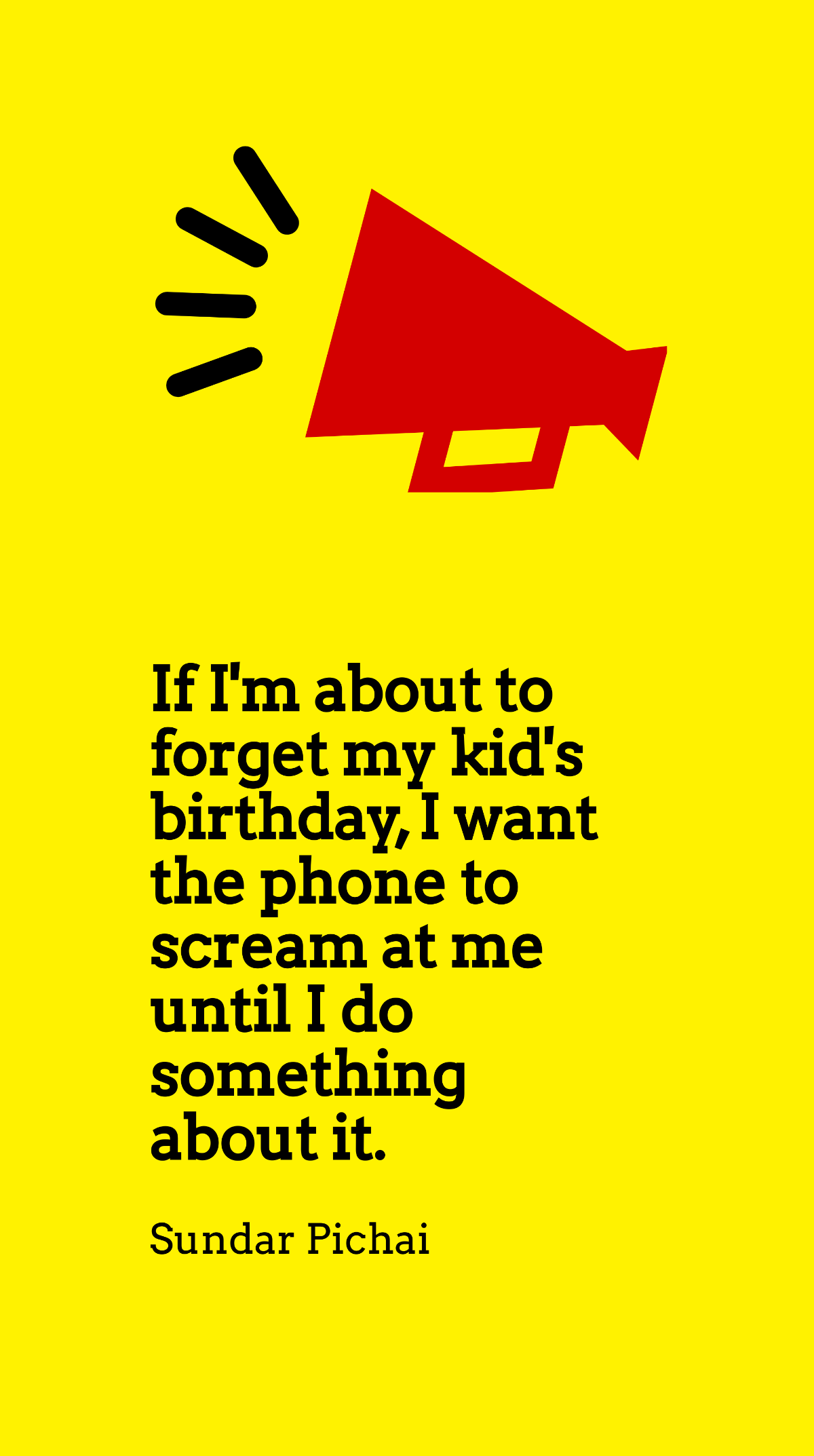 Sundar Pichai - If I'm about to forget my kid's birthday, I want the phone to scream at me until I do something about it.