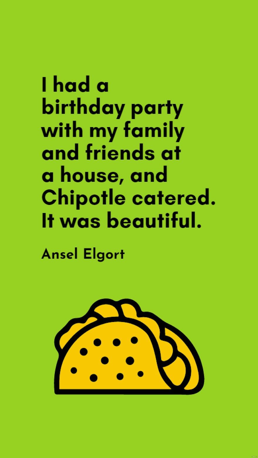 Ansel Elgort - I had a birthday party with my family and friends at a house, and Chipotle catered. It was beautiful.