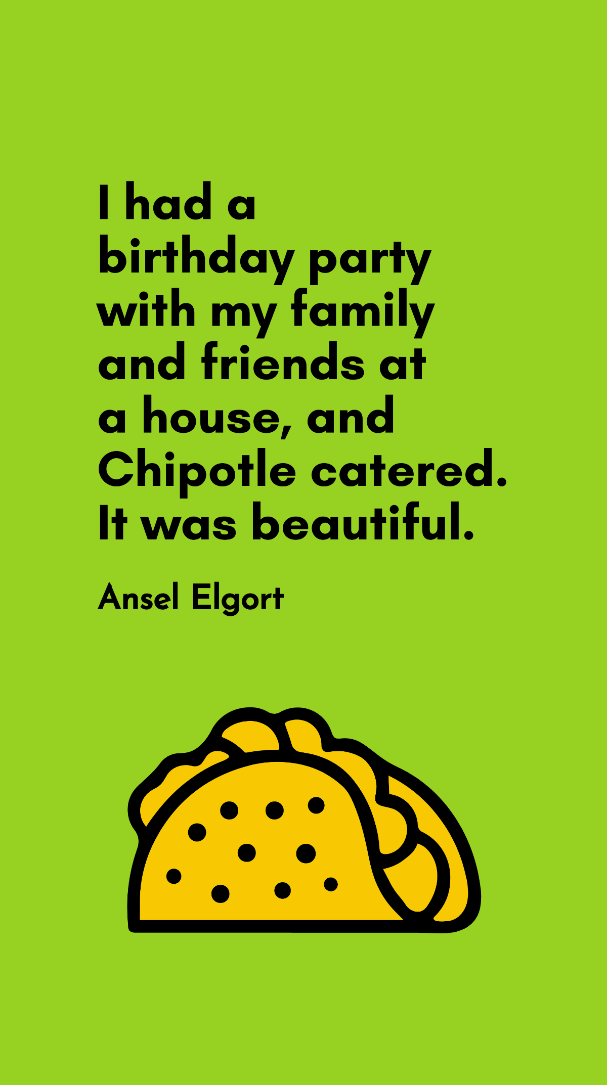 Ansel Elgort - I had a birthday party with my family and friends at a house, and Chipotle catered. It was beautiful.