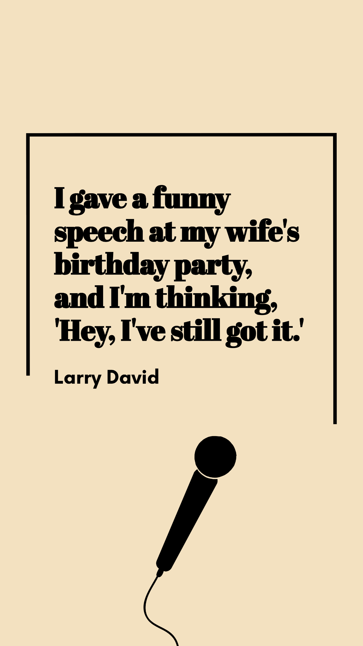 Larry David - I gave a funny speech at my wife's birthday party, and I'm thinking, 'Hey, I've still got it.'