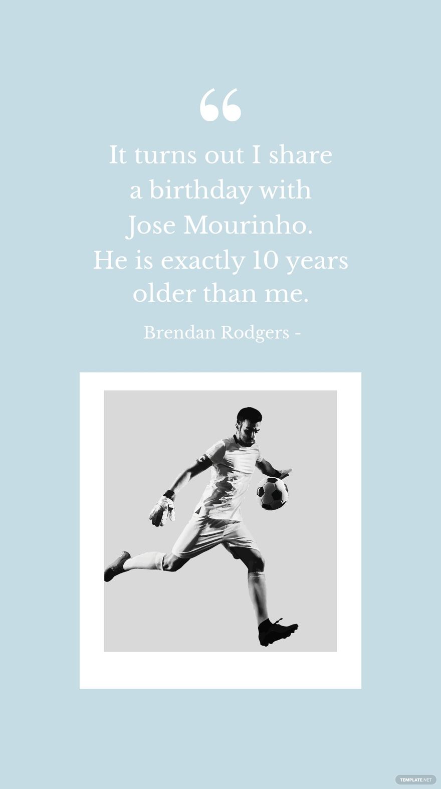 Brendan Rodgers - It turns out I share a birthday with Jose Mourinho. He is exactly 10 years older than me.