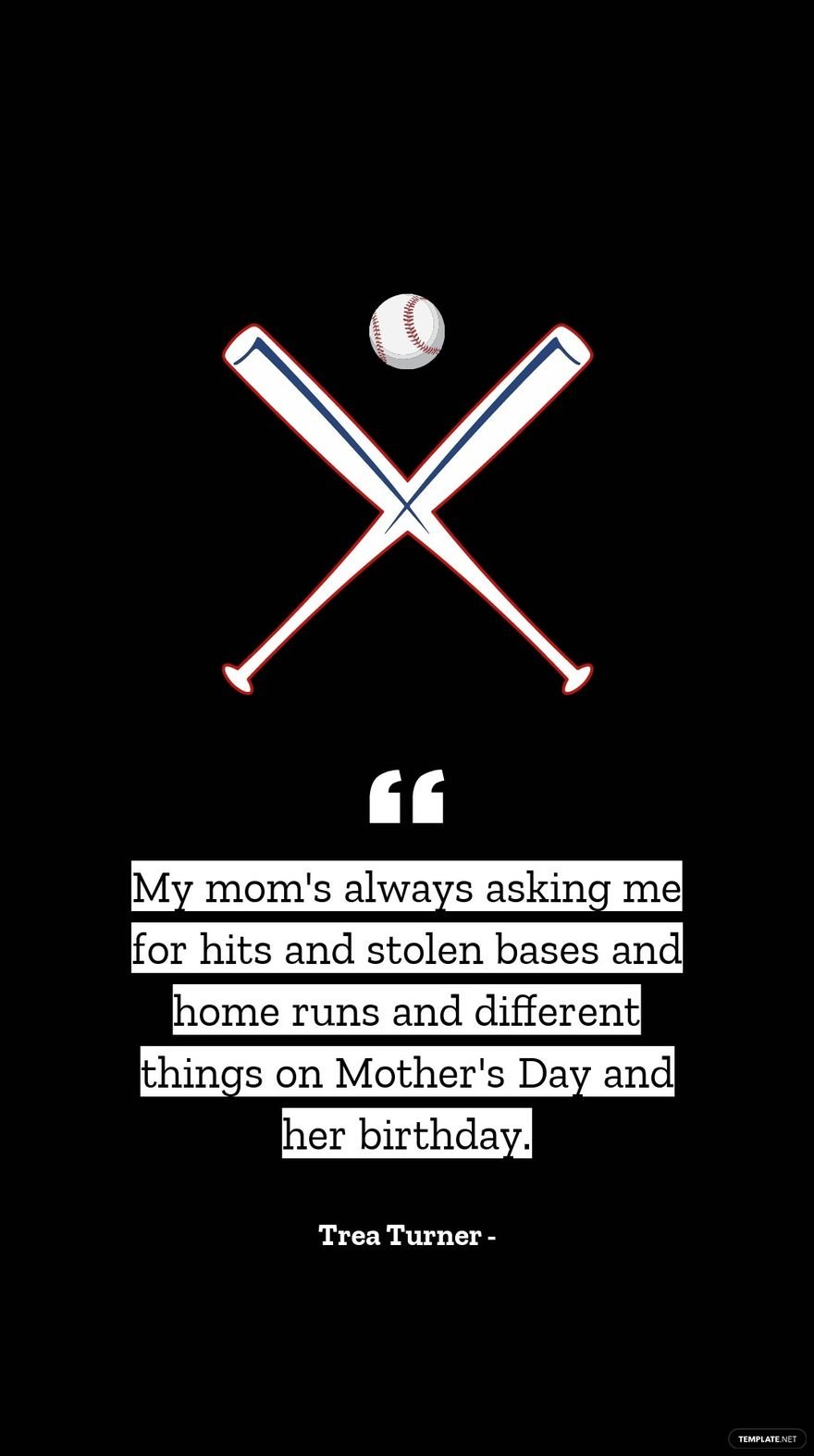 Trea Turner - My mom's always asking me for hits and stolen bases and home runs and different things on Mother's Day and her birthday.