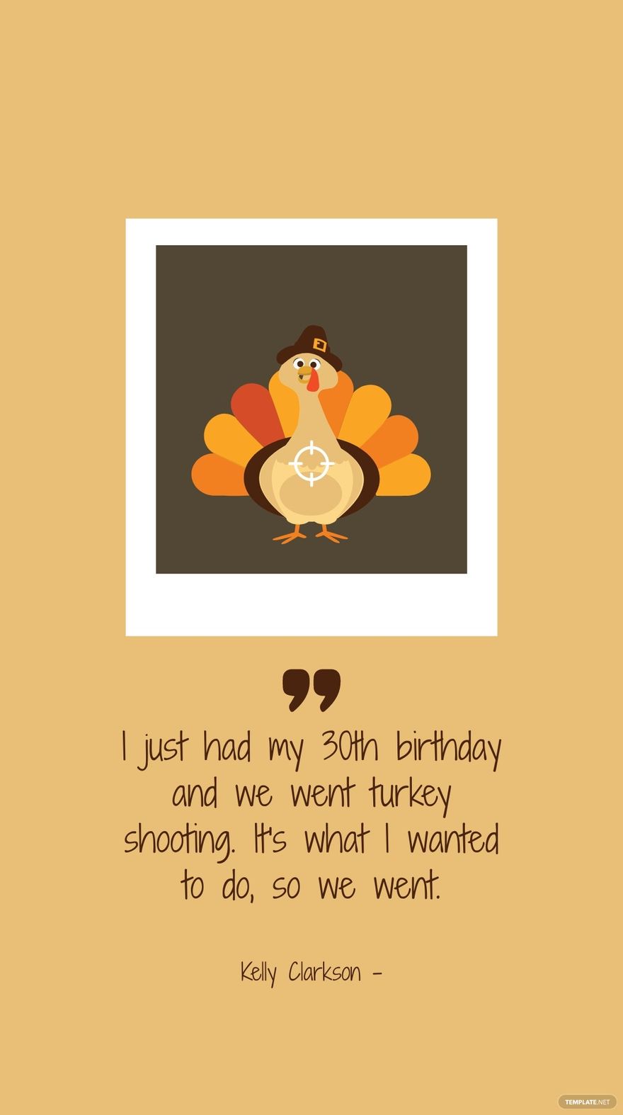 Kelly Clarkson - I just had my 30th birthday and we went turkey shooting. It's what I wanted to do, so we went.