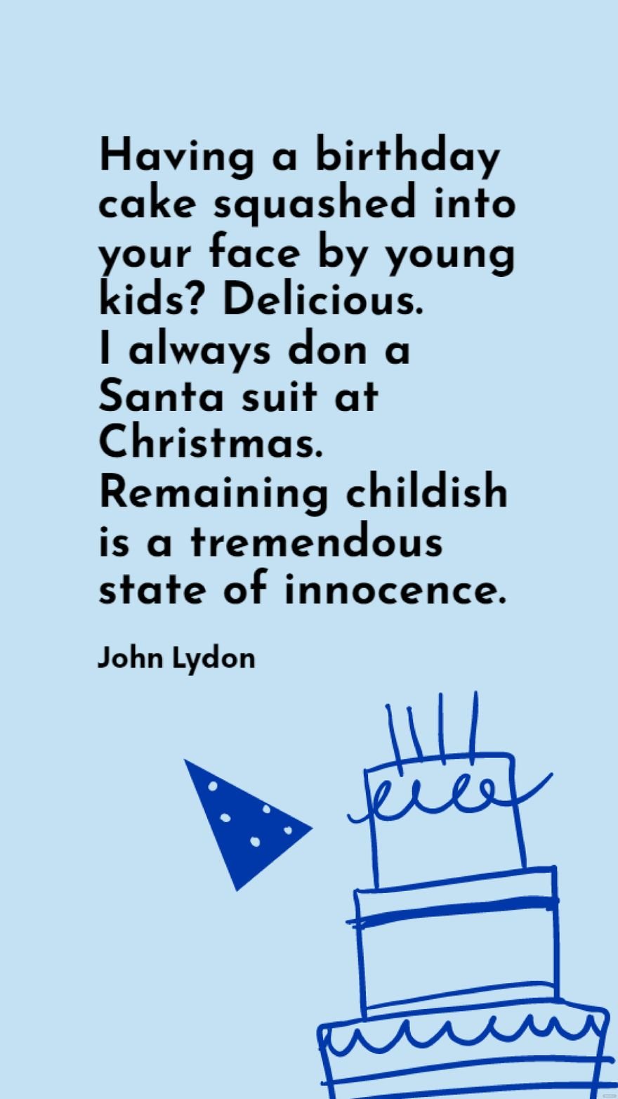 John Lydon - Having a birthday cake squashed into your face by young kids? Delicious. I always don a Santa suit at Christmas. Remaining childish is a tremendous state of innocence.