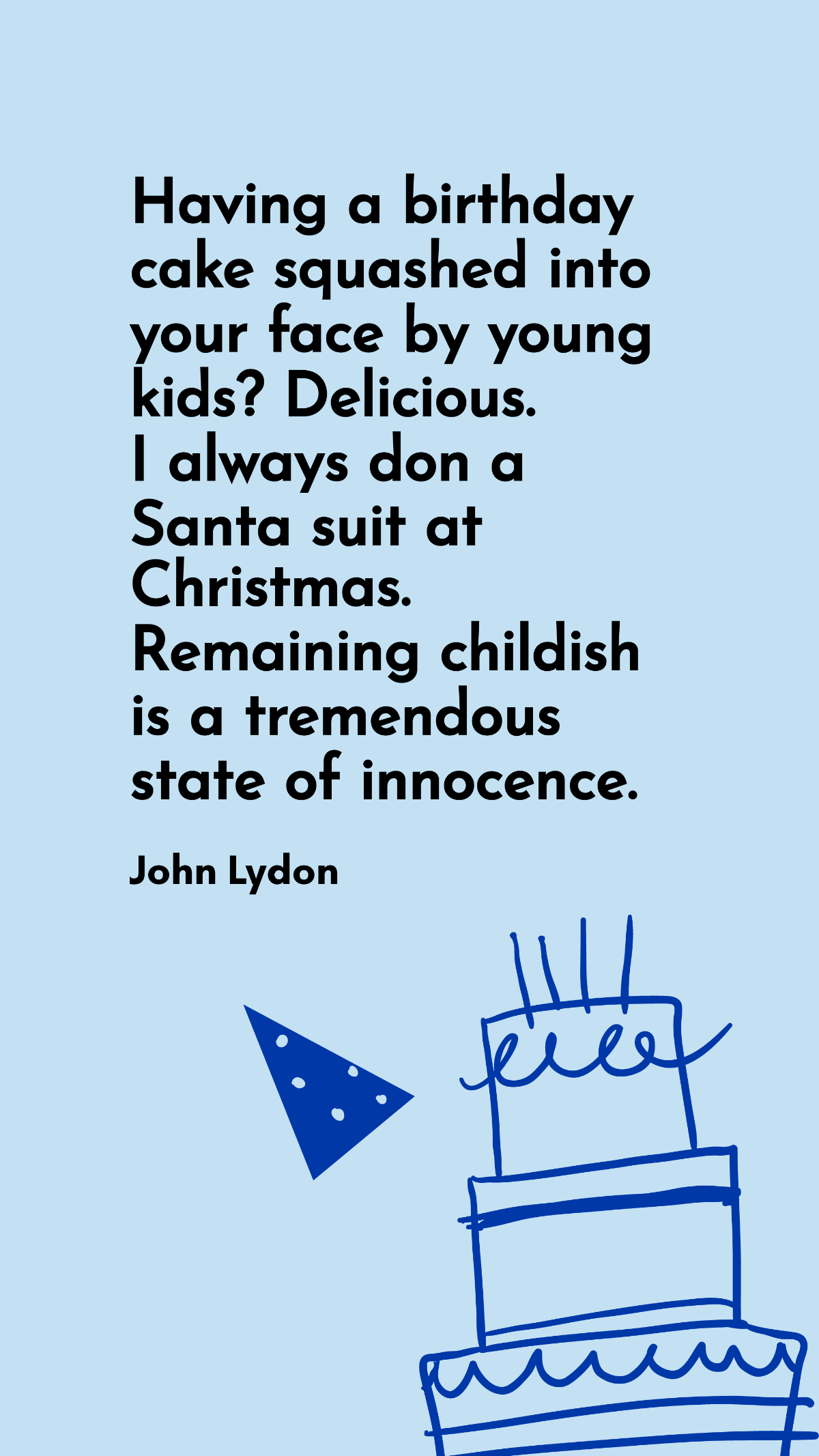 John Lydon - Having a birthday cake squashed into your face by young kids? Delicious. I always don a Santa suit at Christmas. Remaining childish is a tremendous state of innocence.