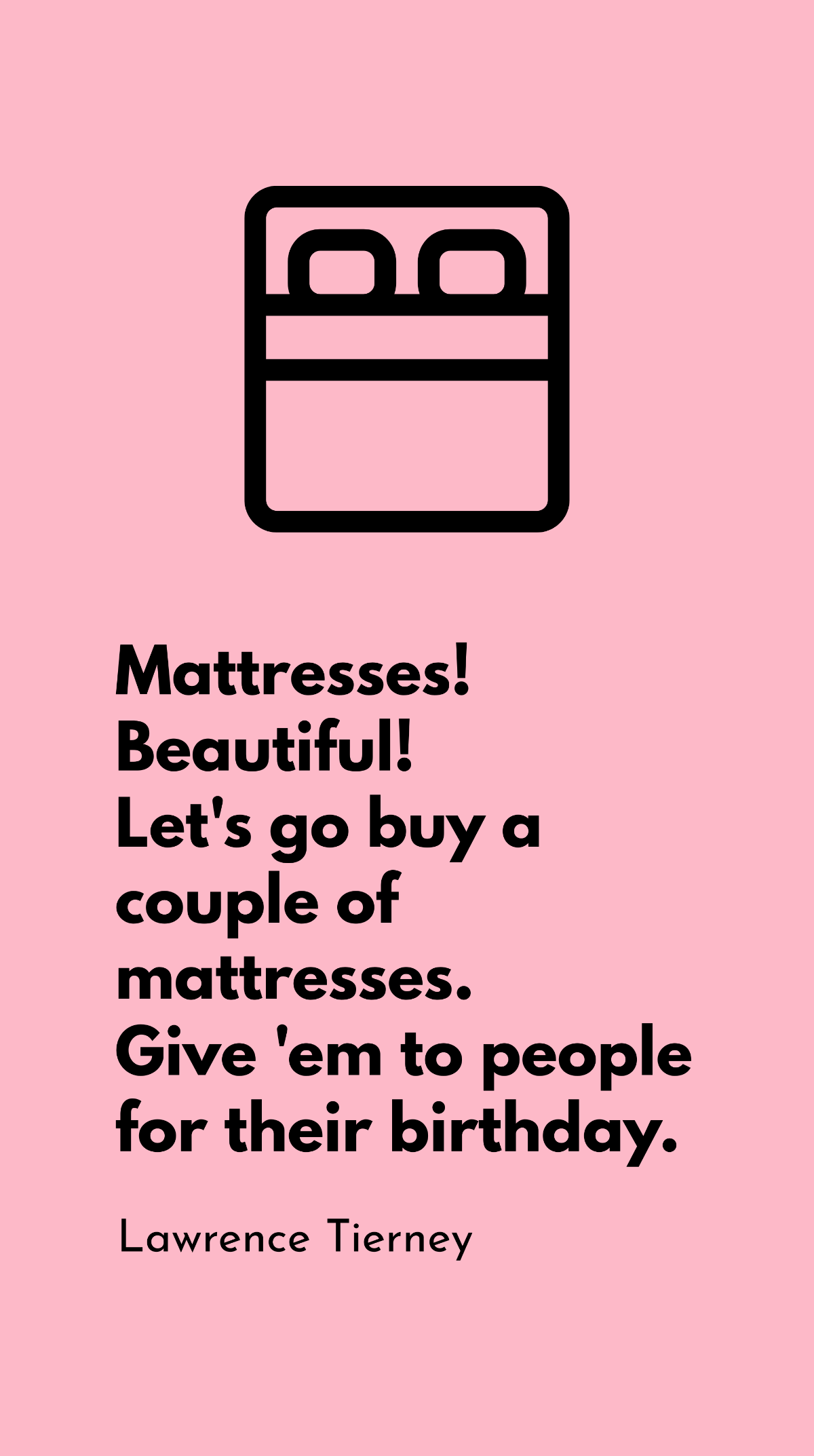 Lawrence Tierney - Mattresses! Beautiful! Let's go buy a couple of mattresses. Give 'em to people for their birthday.