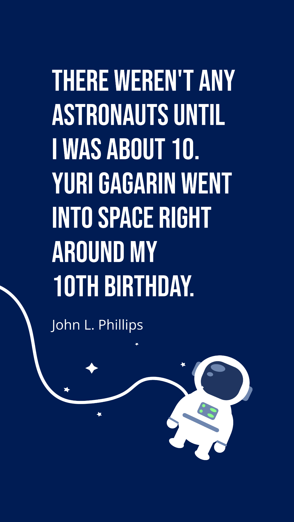 John L. Phillips - There weren't any astronauts until I was about 10. Yuri Gagarin went into space right around my 10th birthday. Template