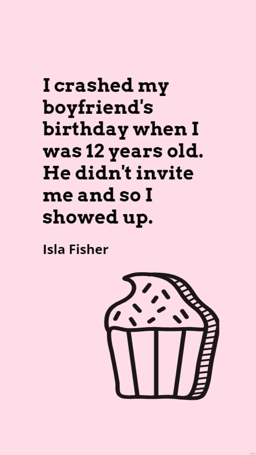 Isla Fisher - I crashed my boyfriend's birthday when I was 12 years old. He didn't invite me and so I showed up.