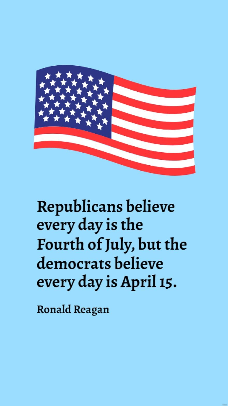 Ronald Reagan - Republicans believe every day is the Fourth of July, but the democrats believe every day is April 15.