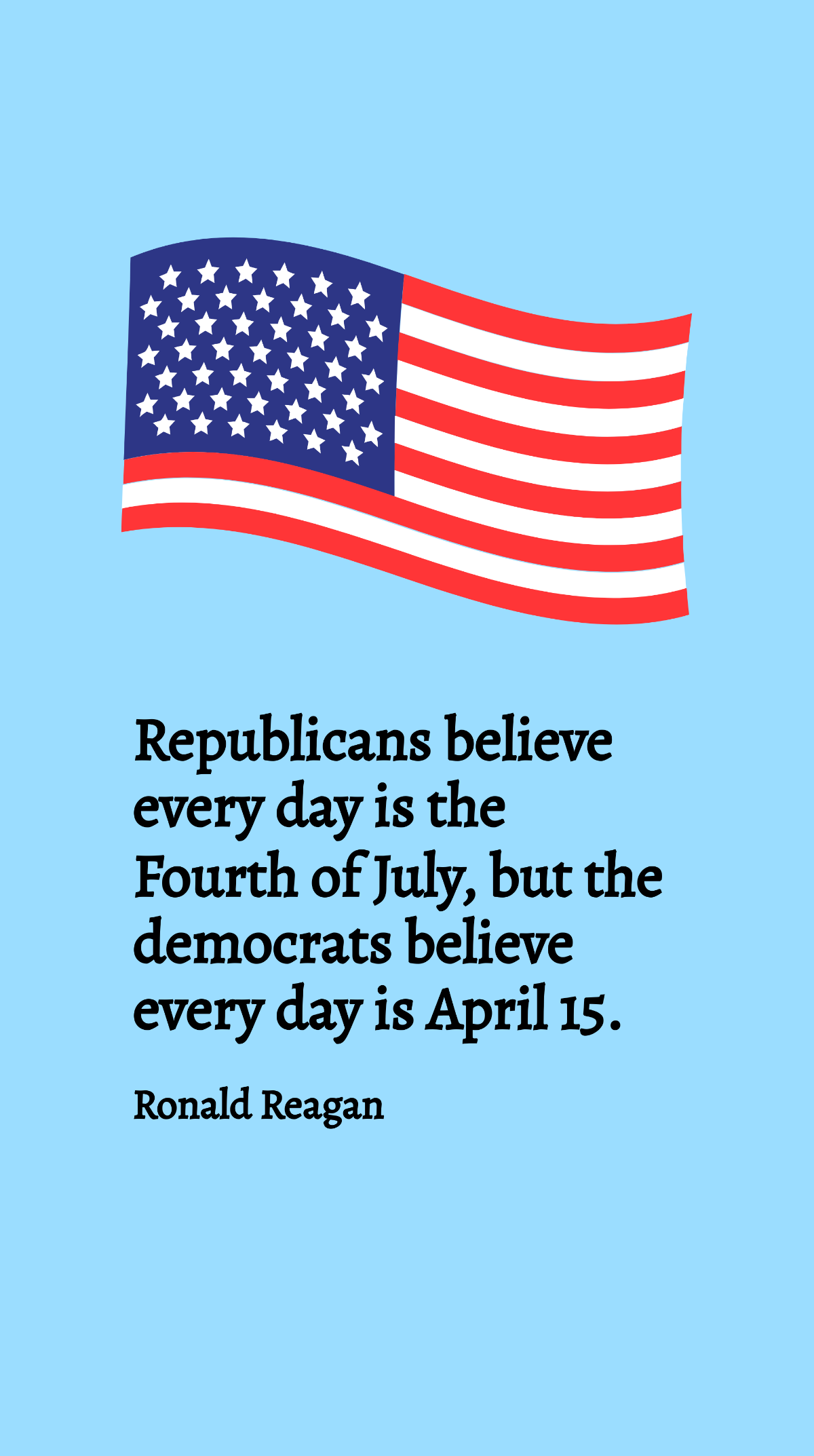 Ronald Reagan - Republicans believe every day is the Fourth of July, but the democrats believe every day is April 15. Template
