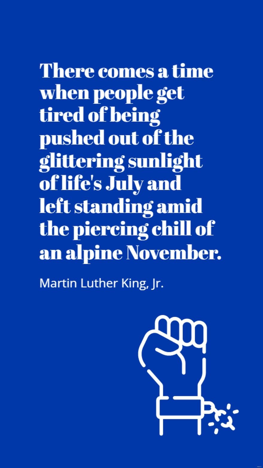 Martin Luther King, Jr. - There comes a time when people get tired of being pushed out of the glittering sunlight of life's July and left standing amid the piercing chill of an alpine November.