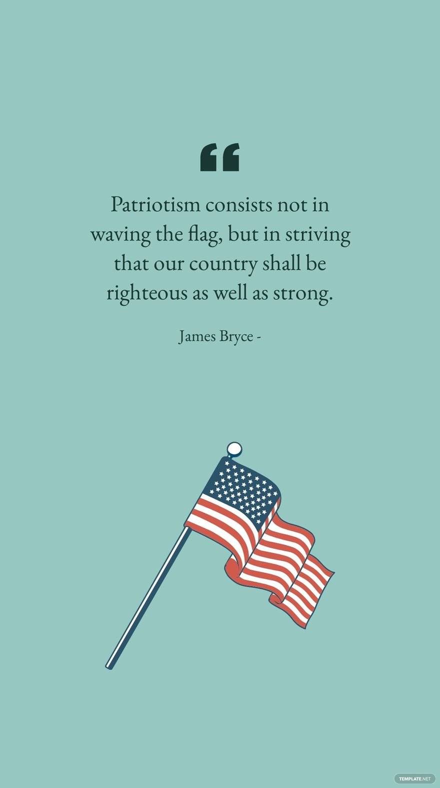 James Bryce - Patriotism consists not in waving the flag, but in striving that our country shall be righteous as well as strong. in JPG