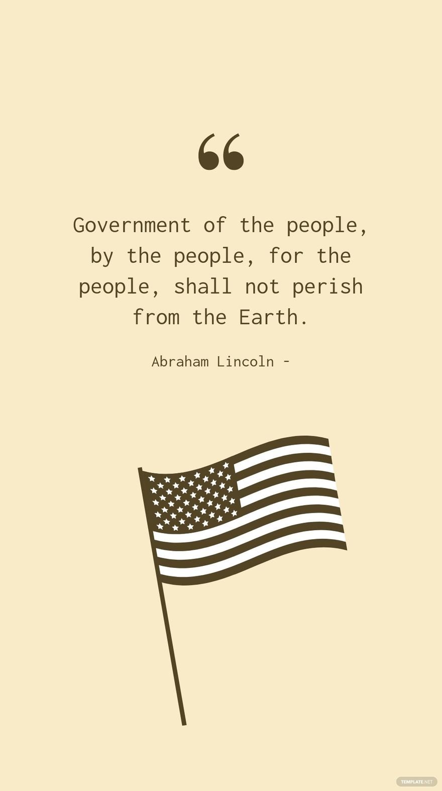 Abraham Lincoln - Government of the people, by the people, for the people, shall not perish from the Earth.