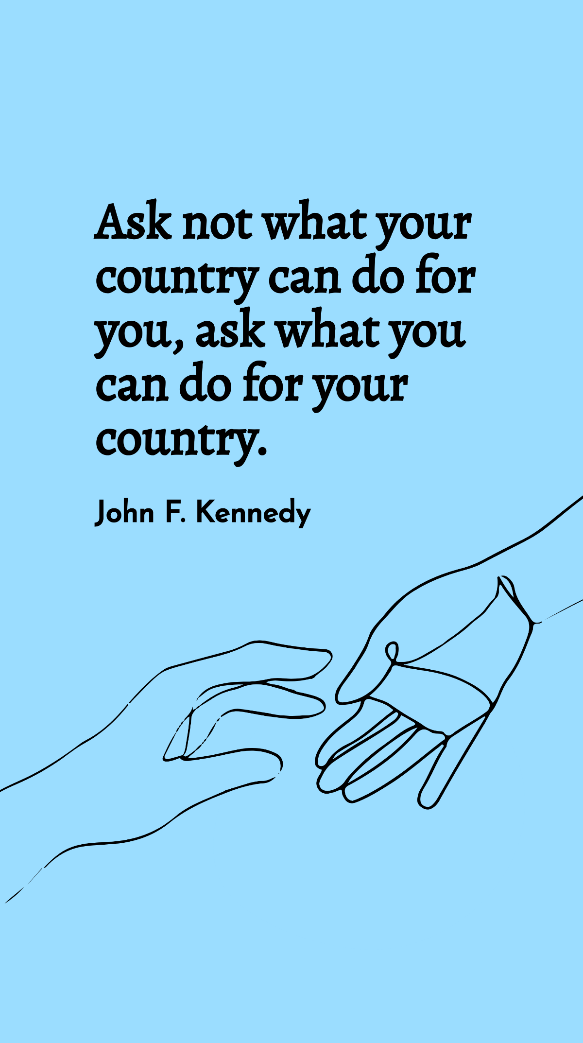John F. Kennedy - Ask not what your country can do for you, ask what you can do for your country.