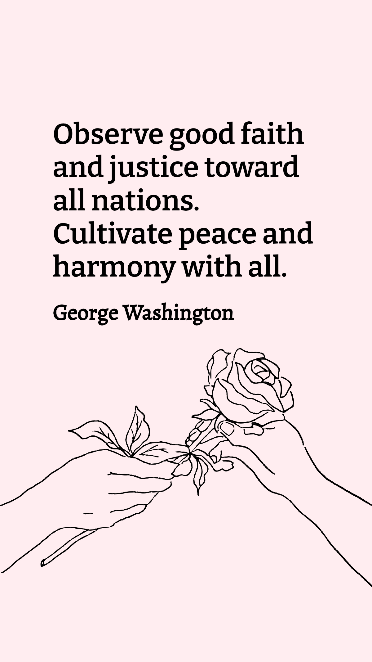 George Washington - Observe good faith and justice toward all nations. Cultivate peace and harmony with all.