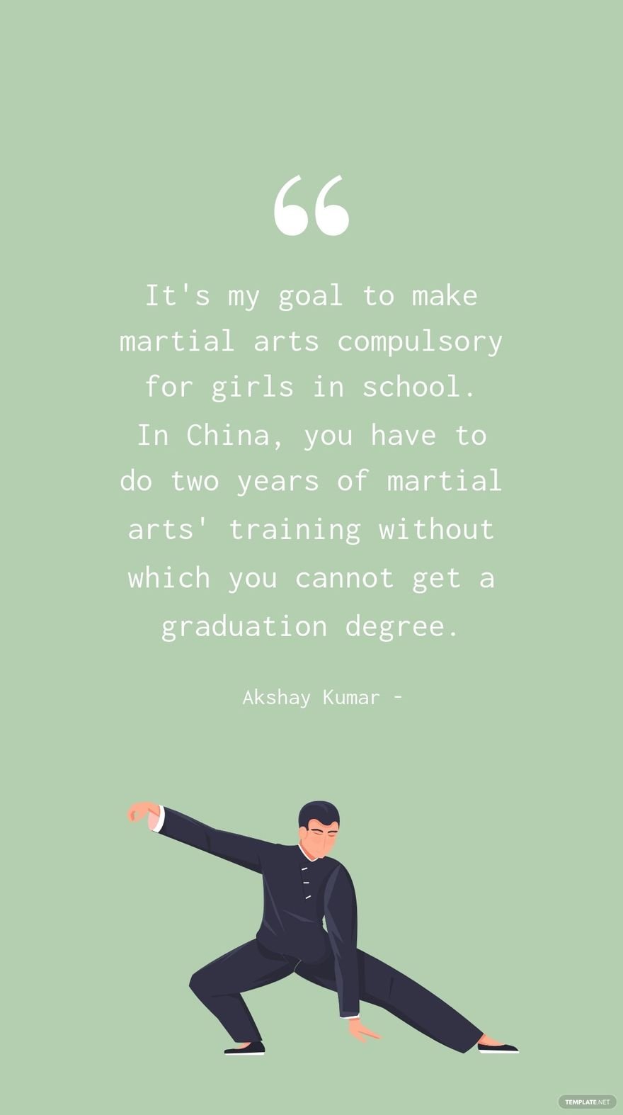 Akshay Kumar - It's my goal to make martial arts compulsory for girls in school. In China, you have to do two years of martial arts' training without which you cannot get a graduation degree.