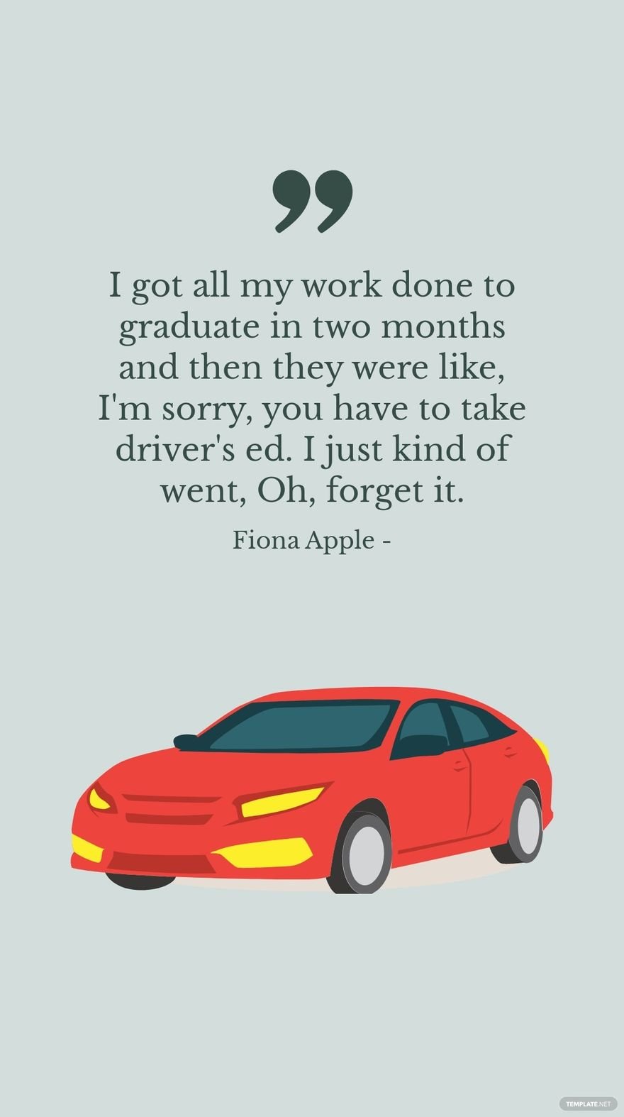 Fiona Apple - I got all my work done to graduate in two months and then they were like, I'm sorry, you have to take driver's ed. I just kind of went, Oh, forget it.