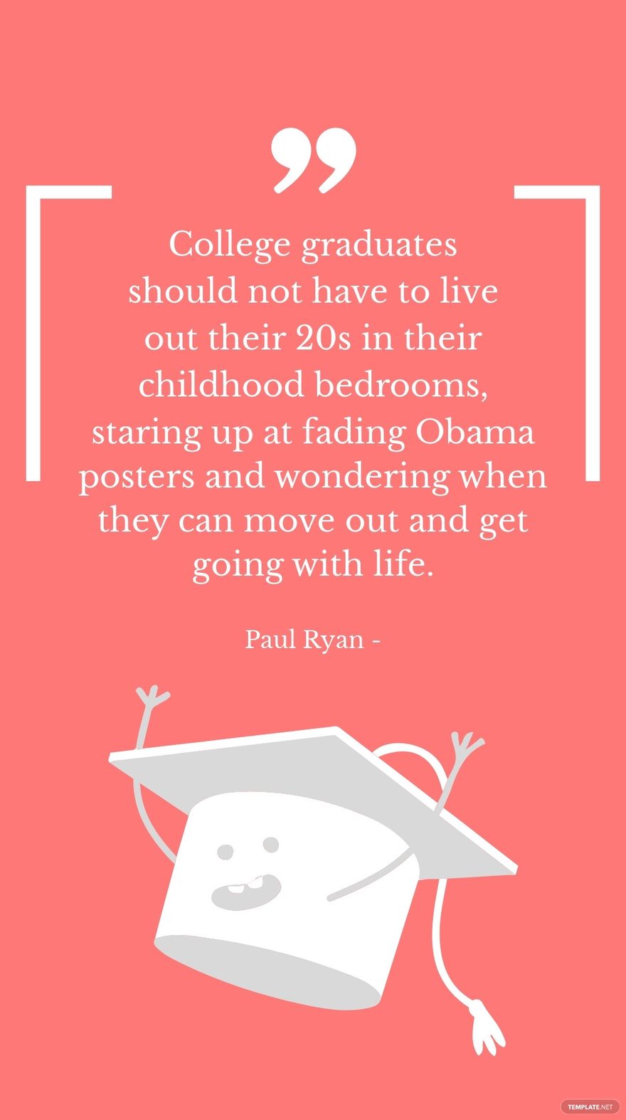 Paul Ryan - College graduates should not have to live out their 20s in their childhood bedrooms, staring up at fading Obama posters and wondering when they can move out and get going with life.