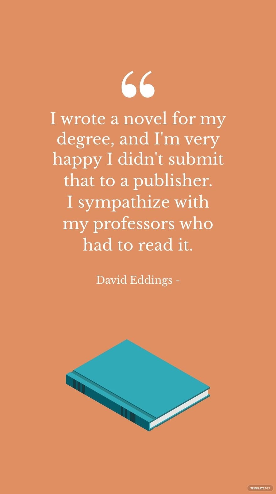 David Eddings - I wrote a novel for my degree, and I'm very happy I didn't submit that to a publisher. I sympathize with my professors who had to read it.