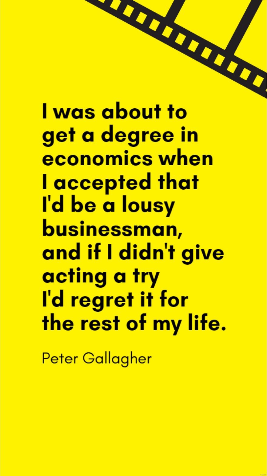 Peter Gallagher - I was about to get a degree in economics when I accepted that I'd be a lousy businessman, and if I didn't give acting a try I'd regret it for the rest of my life.