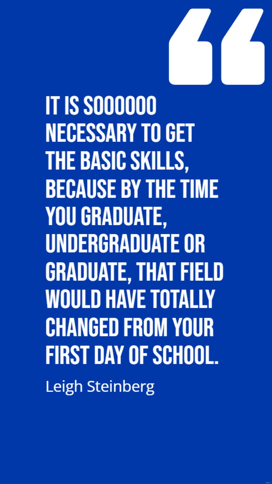 Free Leigh Steinberg - It is soooooo necessary to get the basic skills, because by the time you graduate, undergraduate or graduate, that field would have totally changed from your first day of school. Tem
