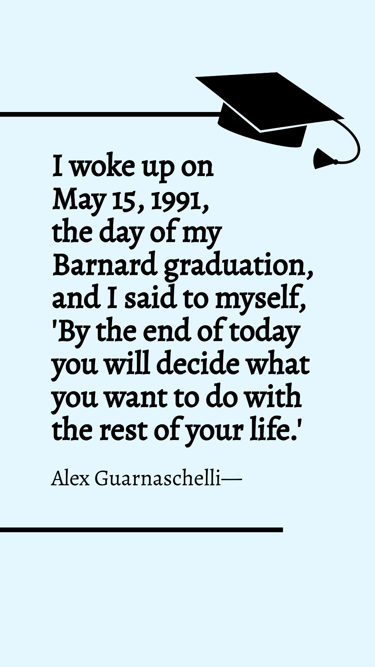 Alex Guarnaschelli - I woke up on May 15, 1991, the day of my Barnard graduation, and I said to myself, 'By the end of today you will decide what you want to do with the rest of your life.'